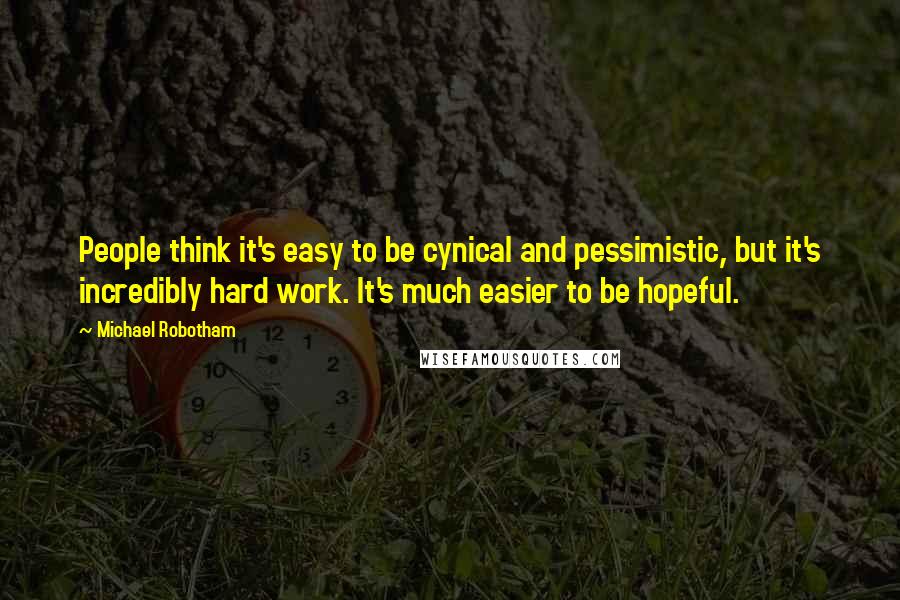 Michael Robotham Quotes: People think it's easy to be cynical and pessimistic, but it's incredibly hard work. It's much easier to be hopeful.