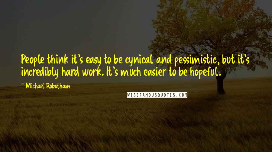 Michael Robotham Quotes: People think it's easy to be cynical and pessimistic, but it's incredibly hard work. It's much easier to be hopeful.