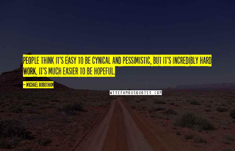 Michael Robotham Quotes: People think it's easy to be cynical and pessimistic, but it's incredibly hard work. It's much easier to be hopeful.