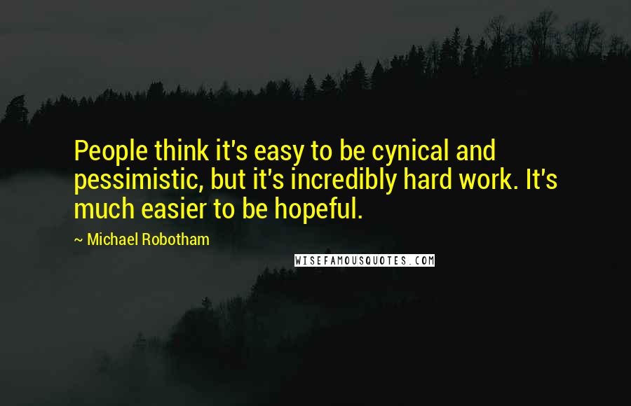 Michael Robotham Quotes: People think it's easy to be cynical and pessimistic, but it's incredibly hard work. It's much easier to be hopeful.