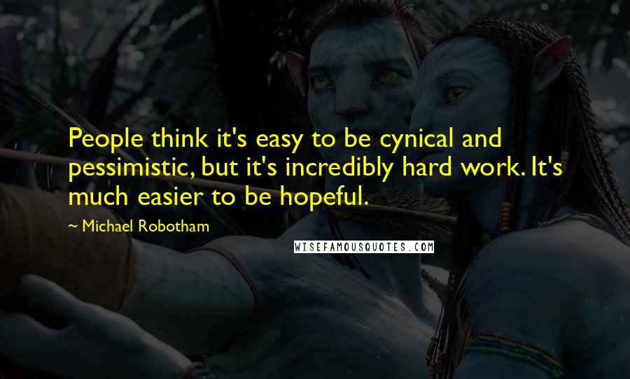 Michael Robotham Quotes: People think it's easy to be cynical and pessimistic, but it's incredibly hard work. It's much easier to be hopeful.