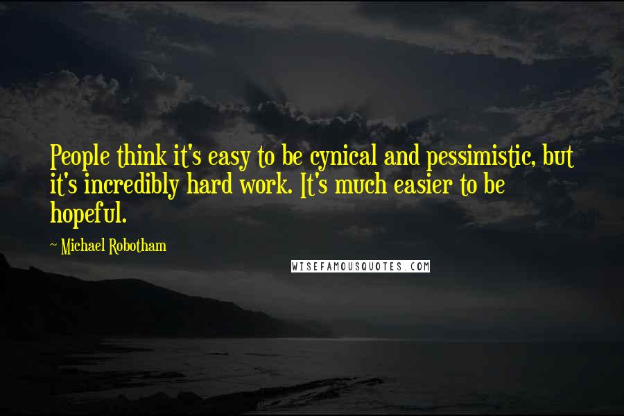 Michael Robotham Quotes: People think it's easy to be cynical and pessimistic, but it's incredibly hard work. It's much easier to be hopeful.