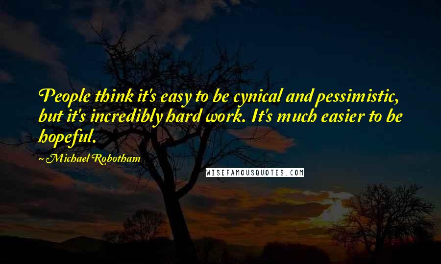 Michael Robotham Quotes: People think it's easy to be cynical and pessimistic, but it's incredibly hard work. It's much easier to be hopeful.