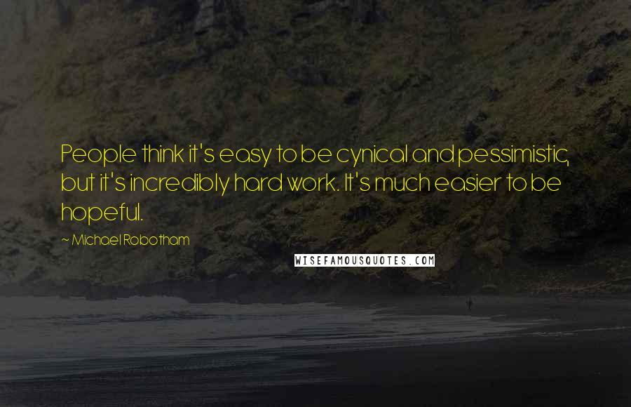 Michael Robotham Quotes: People think it's easy to be cynical and pessimistic, but it's incredibly hard work. It's much easier to be hopeful.