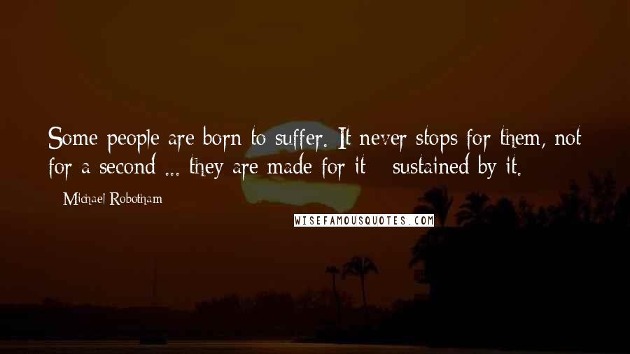 Michael Robotham Quotes: Some people are born to suffer. It never stops for them, not for a second ... they are made for it - sustained by it.