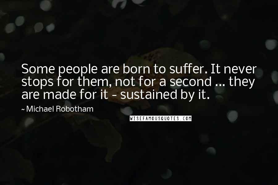 Michael Robotham Quotes: Some people are born to suffer. It never stops for them, not for a second ... they are made for it - sustained by it.