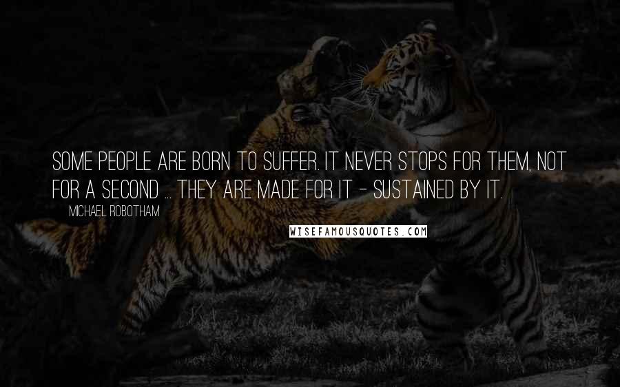 Michael Robotham Quotes: Some people are born to suffer. It never stops for them, not for a second ... they are made for it - sustained by it.