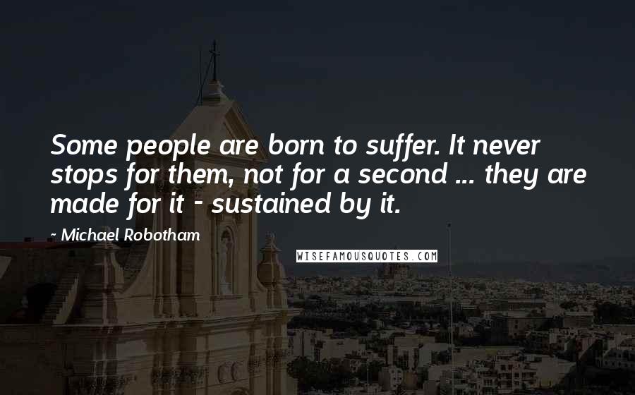 Michael Robotham Quotes: Some people are born to suffer. It never stops for them, not for a second ... they are made for it - sustained by it.