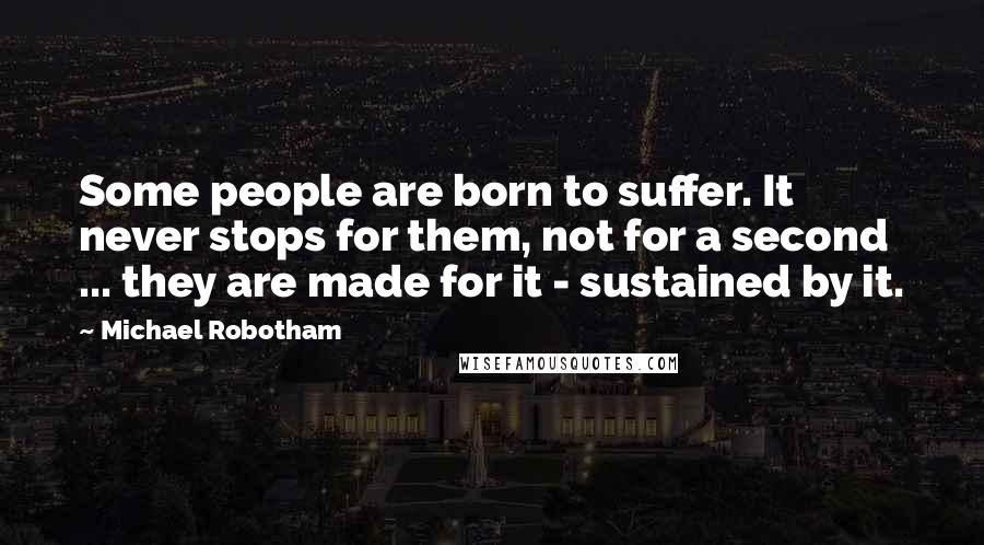 Michael Robotham Quotes: Some people are born to suffer. It never stops for them, not for a second ... they are made for it - sustained by it.