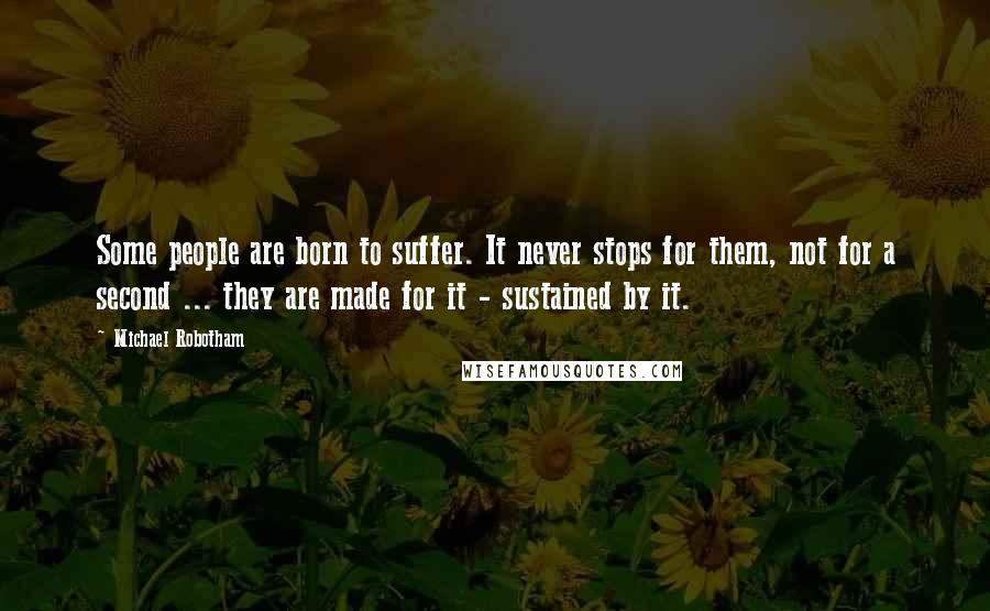 Michael Robotham Quotes: Some people are born to suffer. It never stops for them, not for a second ... they are made for it - sustained by it.