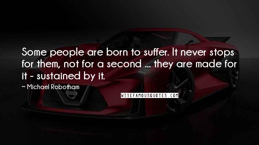 Michael Robotham Quotes: Some people are born to suffer. It never stops for them, not for a second ... they are made for it - sustained by it.
