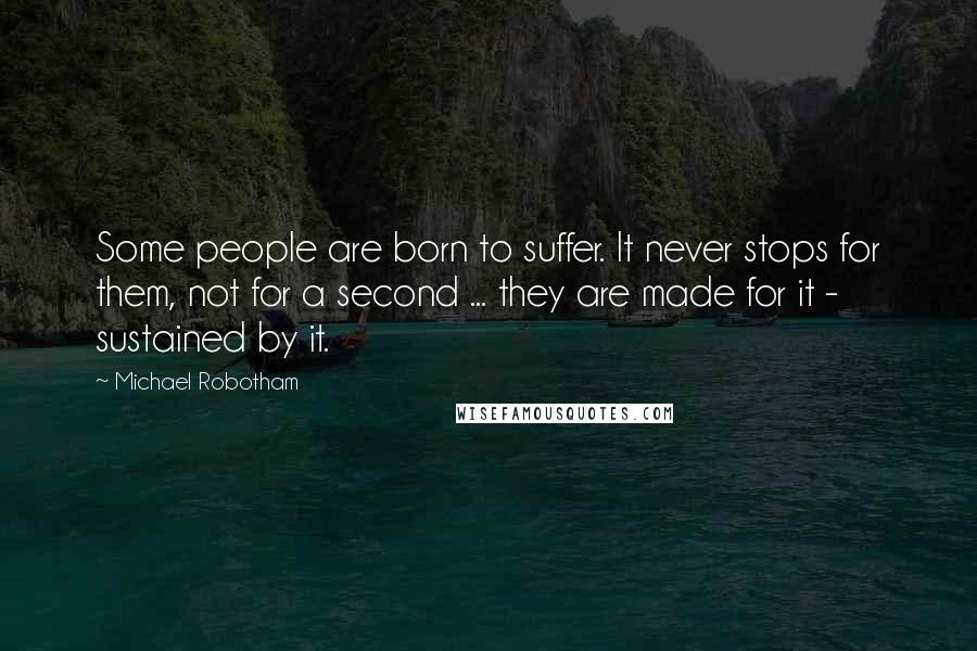 Michael Robotham Quotes: Some people are born to suffer. It never stops for them, not for a second ... they are made for it - sustained by it.