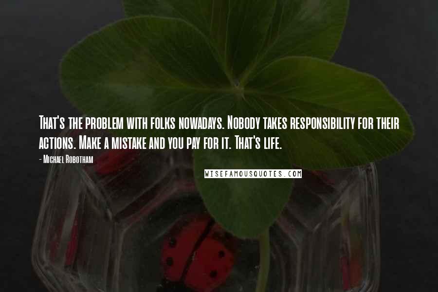 Michael Robotham Quotes: That's the problem with folks nowadays. Nobody takes responsibility for their actions. Make a mistake and you pay for it. That's life.