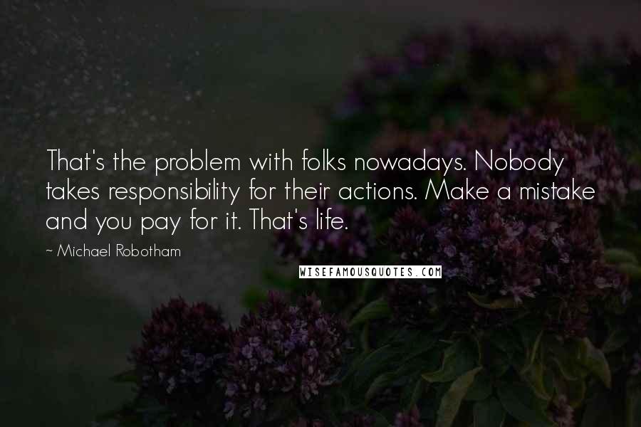 Michael Robotham Quotes: That's the problem with folks nowadays. Nobody takes responsibility for their actions. Make a mistake and you pay for it. That's life.