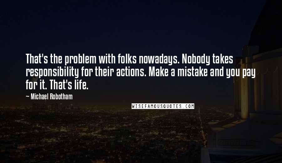 Michael Robotham Quotes: That's the problem with folks nowadays. Nobody takes responsibility for their actions. Make a mistake and you pay for it. That's life.