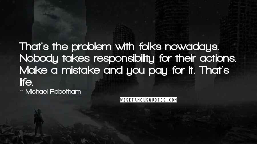 Michael Robotham Quotes: That's the problem with folks nowadays. Nobody takes responsibility for their actions. Make a mistake and you pay for it. That's life.