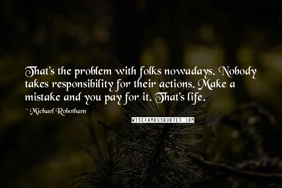 Michael Robotham Quotes: That's the problem with folks nowadays. Nobody takes responsibility for their actions. Make a mistake and you pay for it. That's life.