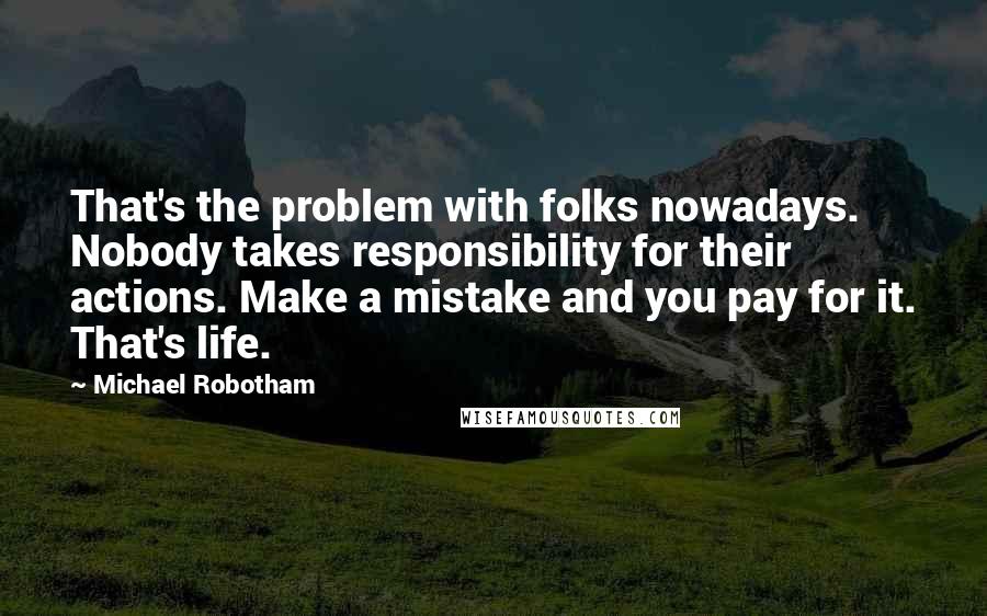 Michael Robotham Quotes: That's the problem with folks nowadays. Nobody takes responsibility for their actions. Make a mistake and you pay for it. That's life.