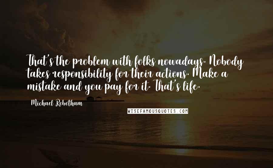 Michael Robotham Quotes: That's the problem with folks nowadays. Nobody takes responsibility for their actions. Make a mistake and you pay for it. That's life.