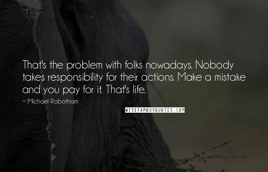 Michael Robotham Quotes: That's the problem with folks nowadays. Nobody takes responsibility for their actions. Make a mistake and you pay for it. That's life.