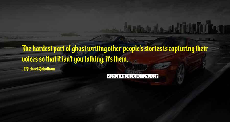 Michael Robotham Quotes: The hardest part of ghost writing other people's stories is capturing their voices so that it isn't you talking, it's them.