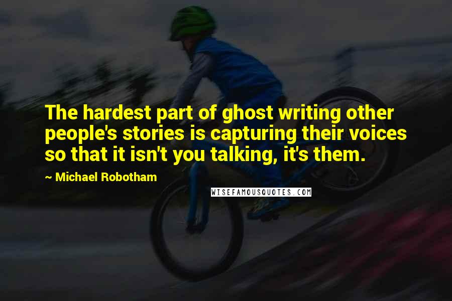 Michael Robotham Quotes: The hardest part of ghost writing other people's stories is capturing their voices so that it isn't you talking, it's them.