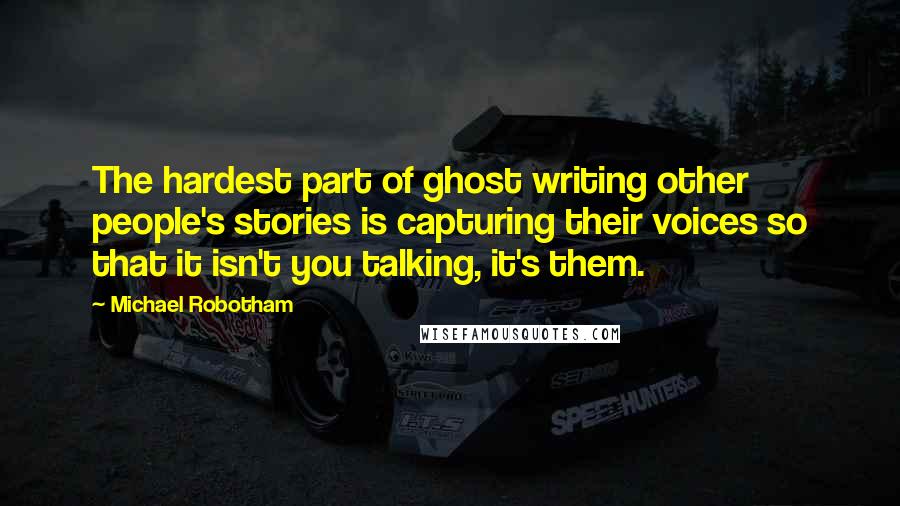 Michael Robotham Quotes: The hardest part of ghost writing other people's stories is capturing their voices so that it isn't you talking, it's them.