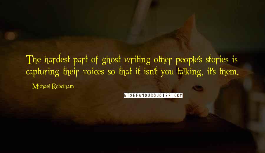 Michael Robotham Quotes: The hardest part of ghost writing other people's stories is capturing their voices so that it isn't you talking, it's them.