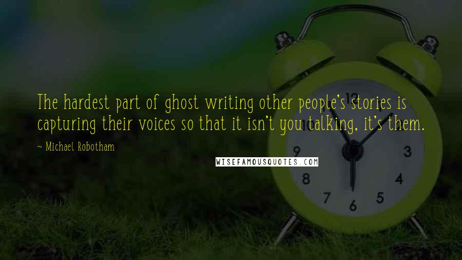 Michael Robotham Quotes: The hardest part of ghost writing other people's stories is capturing their voices so that it isn't you talking, it's them.