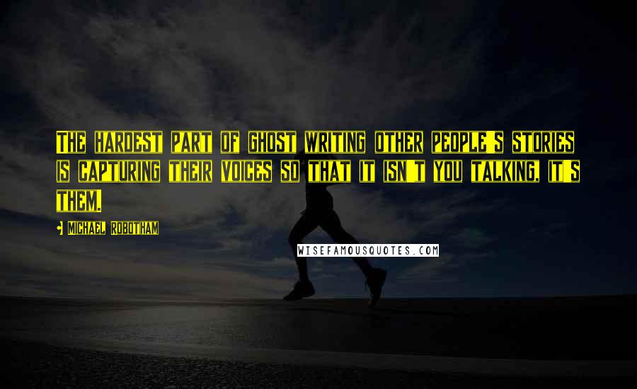 Michael Robotham Quotes: The hardest part of ghost writing other people's stories is capturing their voices so that it isn't you talking, it's them.