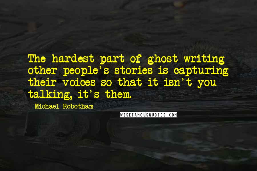 Michael Robotham Quotes: The hardest part of ghost writing other people's stories is capturing their voices so that it isn't you talking, it's them.