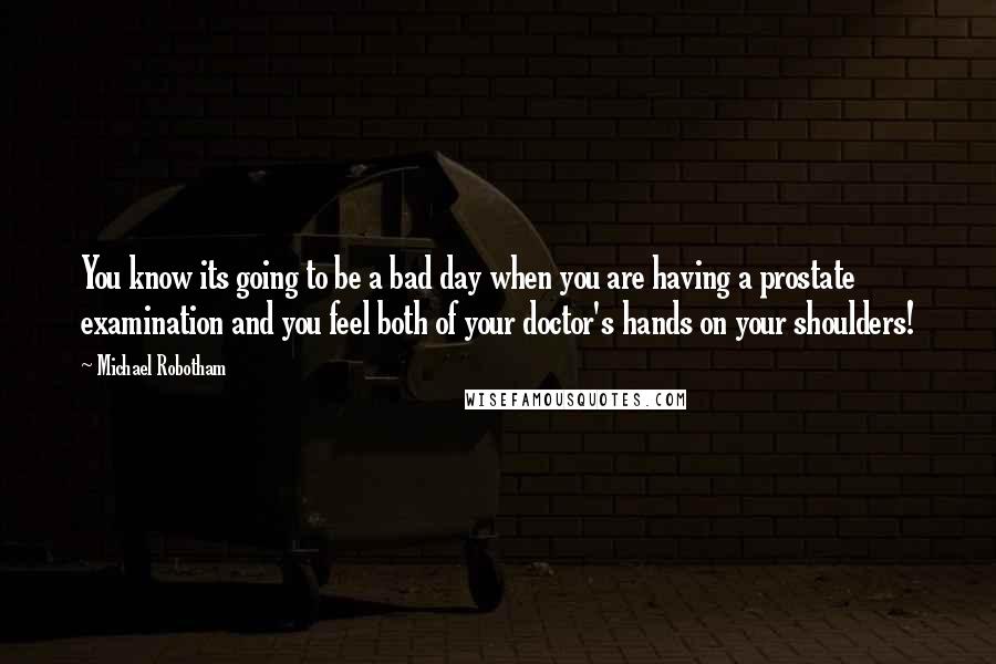Michael Robotham Quotes: You know its going to be a bad day when you are having a prostate examination and you feel both of your doctor's hands on your shoulders!