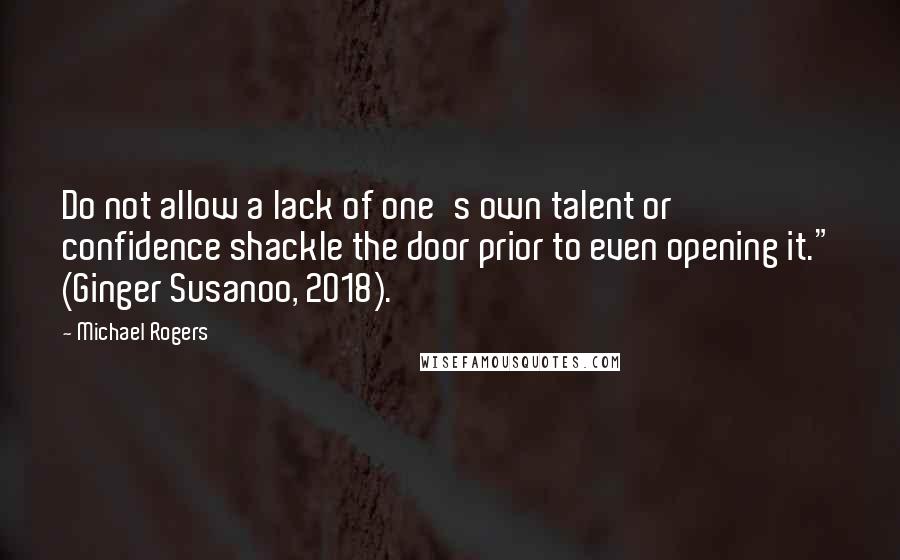 Michael Rogers Quotes: Do not allow a lack of one's own talent or confidence shackle the door prior to even opening it." (Ginger Susanoo, 2018).