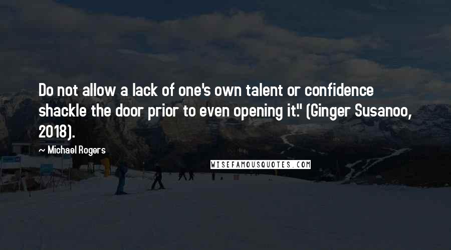 Michael Rogers Quotes: Do not allow a lack of one's own talent or confidence shackle the door prior to even opening it." (Ginger Susanoo, 2018).