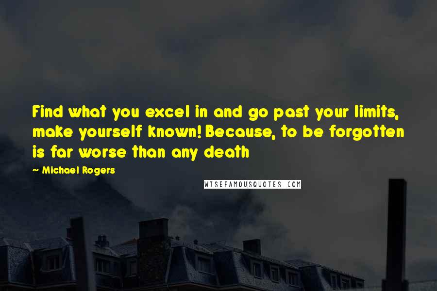 Michael Rogers Quotes: Find what you excel in and go past your limits, make yourself known! Because, to be forgotten is far worse than any death