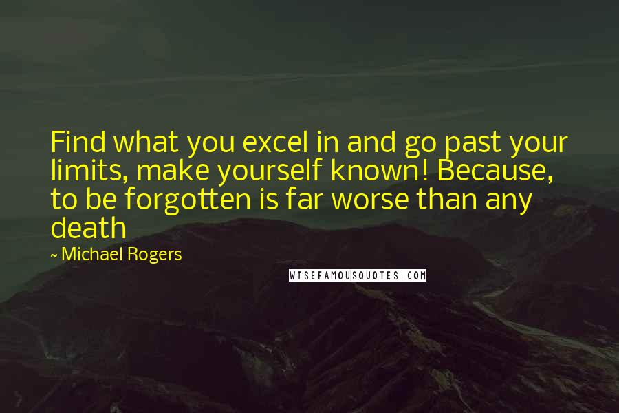Michael Rogers Quotes: Find what you excel in and go past your limits, make yourself known! Because, to be forgotten is far worse than any death