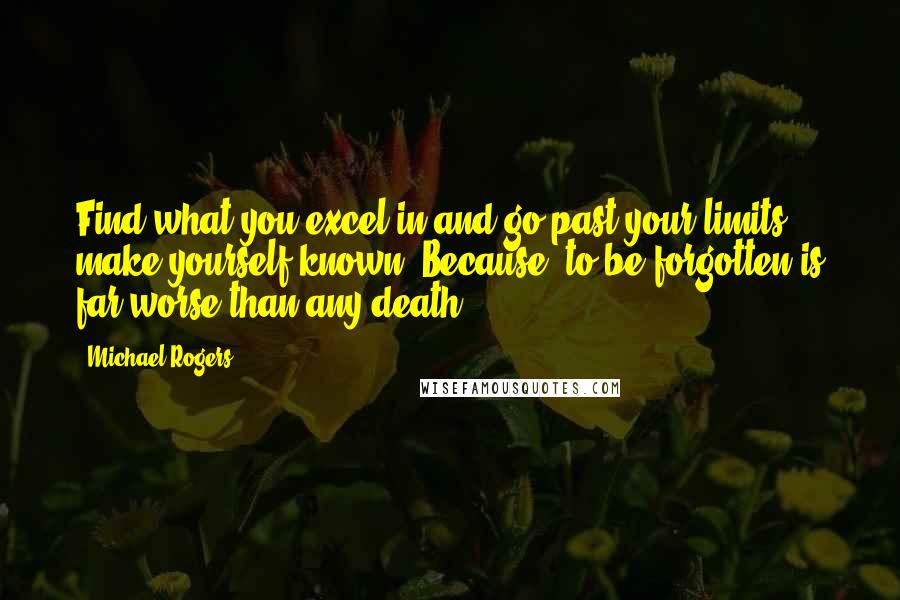 Michael Rogers Quotes: Find what you excel in and go past your limits, make yourself known! Because, to be forgotten is far worse than any death
