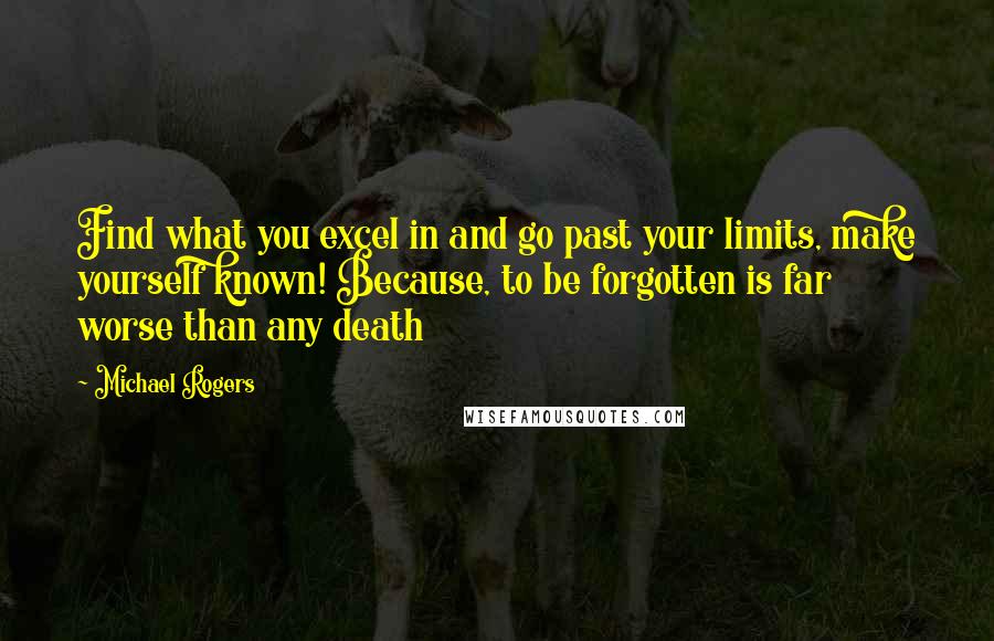 Michael Rogers Quotes: Find what you excel in and go past your limits, make yourself known! Because, to be forgotten is far worse than any death