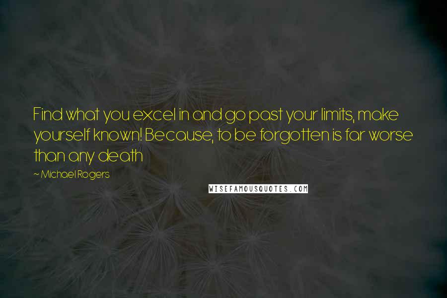 Michael Rogers Quotes: Find what you excel in and go past your limits, make yourself known! Because, to be forgotten is far worse than any death