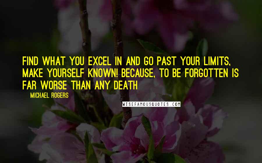 Michael Rogers Quotes: Find what you excel in and go past your limits, make yourself known! Because, to be forgotten is far worse than any death