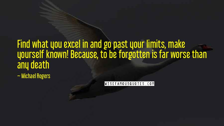 Michael Rogers Quotes: Find what you excel in and go past your limits, make yourself known! Because, to be forgotten is far worse than any death