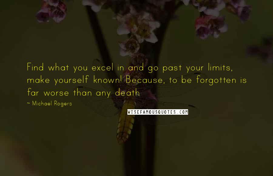 Michael Rogers Quotes: Find what you excel in and go past your limits, make yourself known! Because, to be forgotten is far worse than any death