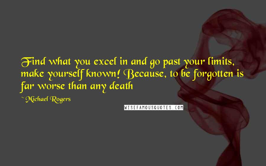 Michael Rogers Quotes: Find what you excel in and go past your limits, make yourself known! Because, to be forgotten is far worse than any death