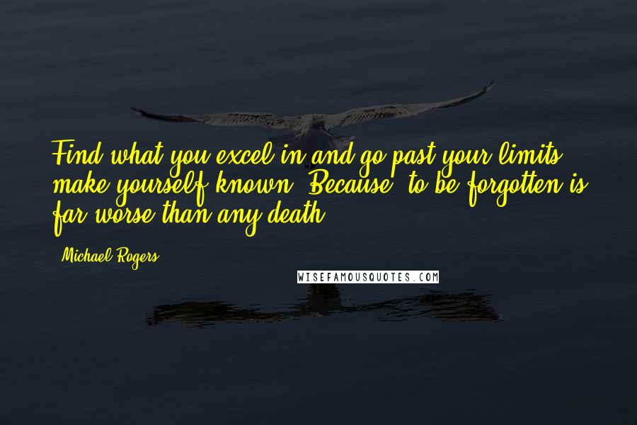 Michael Rogers Quotes: Find what you excel in and go past your limits, make yourself known! Because, to be forgotten is far worse than any death