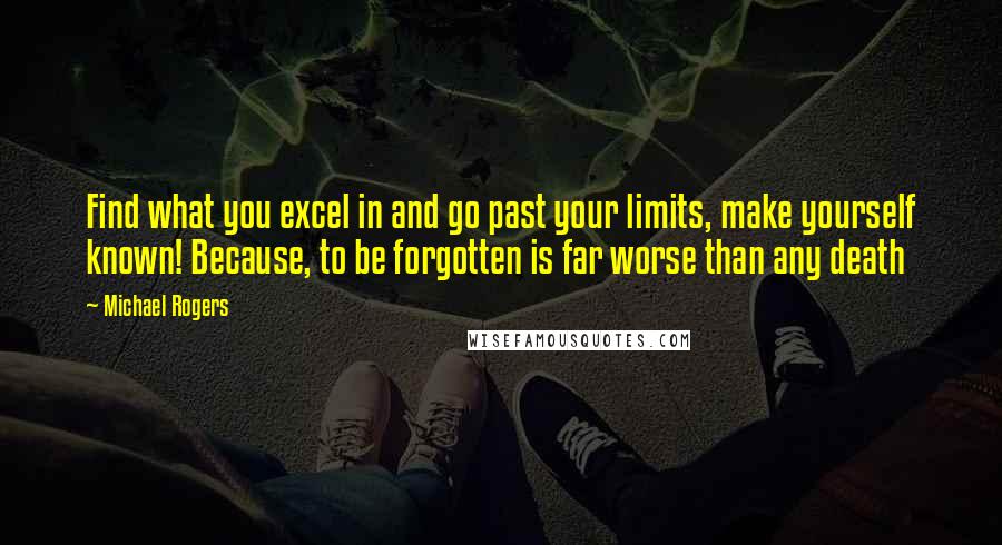 Michael Rogers Quotes: Find what you excel in and go past your limits, make yourself known! Because, to be forgotten is far worse than any death
