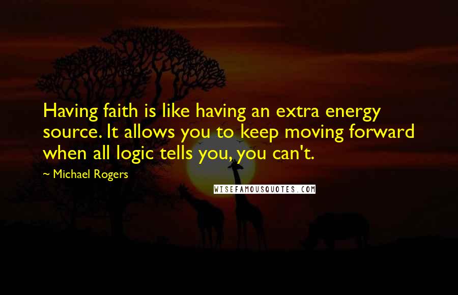 Michael Rogers Quotes: Having faith is like having an extra energy source. It allows you to keep moving forward when all logic tells you, you can't.