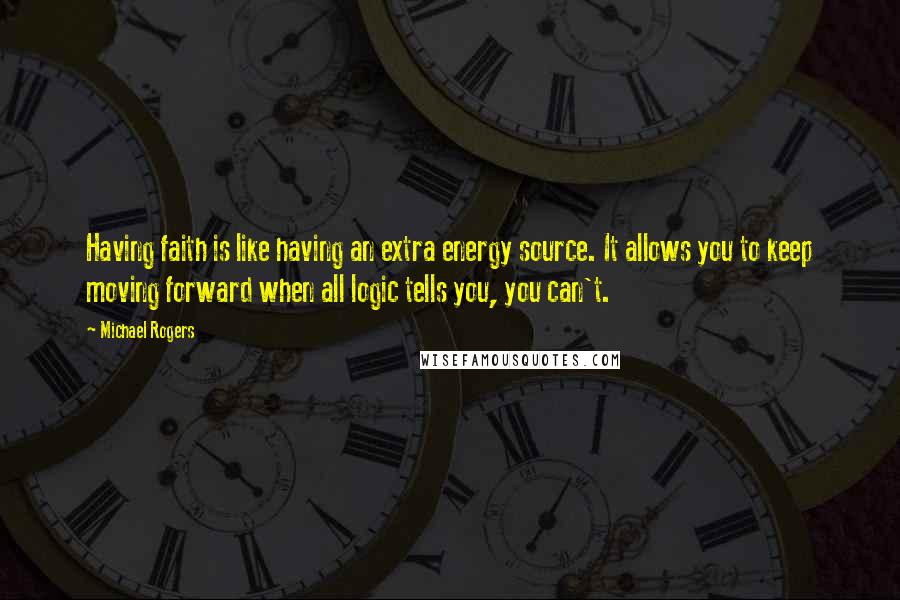Michael Rogers Quotes: Having faith is like having an extra energy source. It allows you to keep moving forward when all logic tells you, you can't.