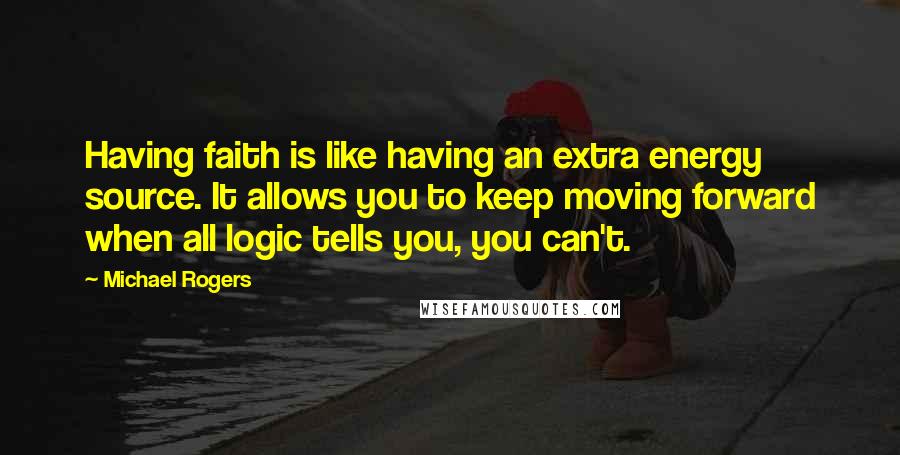 Michael Rogers Quotes: Having faith is like having an extra energy source. It allows you to keep moving forward when all logic tells you, you can't.