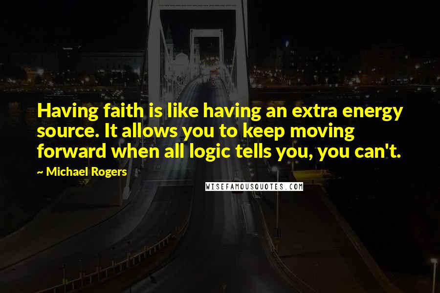 Michael Rogers Quotes: Having faith is like having an extra energy source. It allows you to keep moving forward when all logic tells you, you can't.