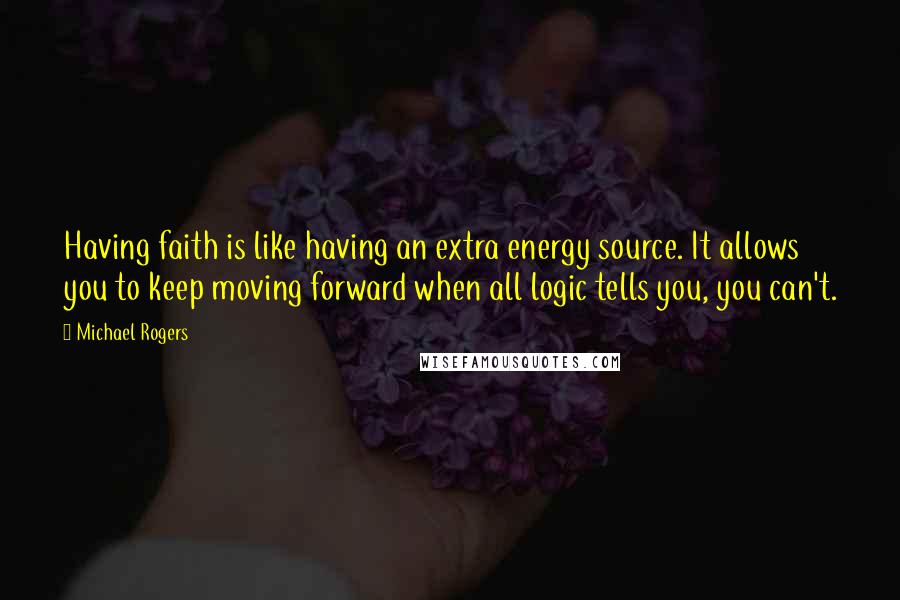 Michael Rogers Quotes: Having faith is like having an extra energy source. It allows you to keep moving forward when all logic tells you, you can't.